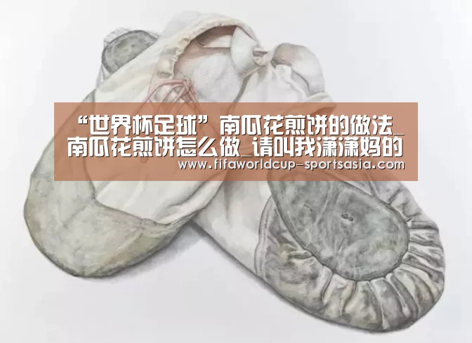 “世界杯足球”南瓜花煎饼的做法_南瓜花煎饼怎么做_请叫我潇潇妈的菜谱(图1) 世界杯最新地址
