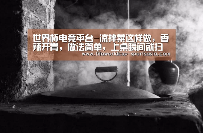 世界杯电竞平台-凉拌菜这样做,香辣开胃,做法简单,上桌瞬间就扫光(图1) 世界杯最新地址