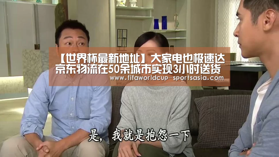 【世界杯最新地址】大家电也极速达京东物流在50余城市实现3小时送货上门(图1) 世界杯高清直播