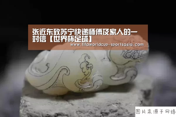 张近东致苏宁快递师傅及家人的一封信【世界杯足球】(图3) 世界杯高清直播